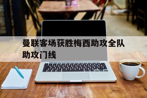 开云体育在线入口-关于曼联客场获胜梅西助攻全队助攻门线的信息
